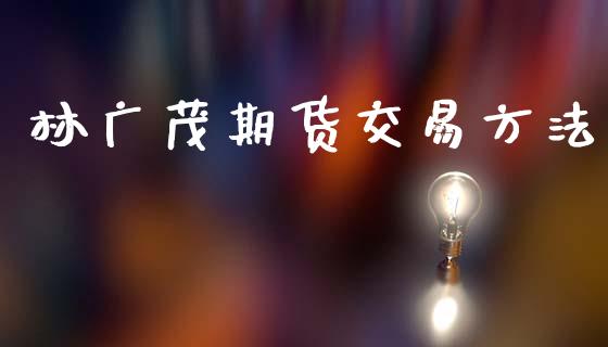 林广茂期货交易方法_https://m.lcpcjs.com_恒指期货保证金_第1张