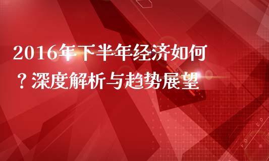 2016年下半年经济如何？深度解析与趋势展望_https://m.lcpcjs.com_期货交易_第1张