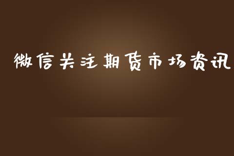 微信关注期货市场资讯_https://m.lcpcjs.com_期货交易_第1张