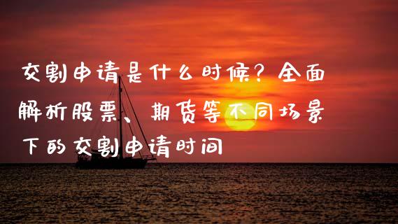 交割申请是什么时候？全面解析股票、期货等不同场景下的交割申请时间_https://m.lcpcjs.com_白银期货保证金_第1张