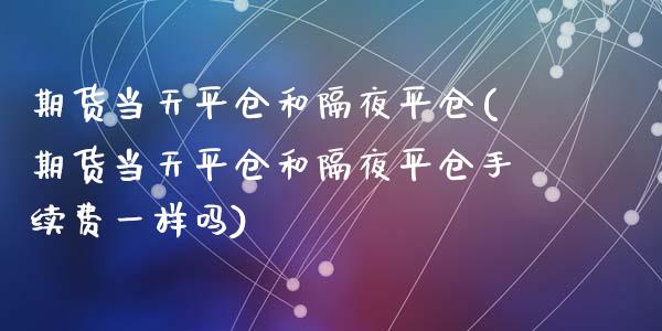 期货当天平仓和隔夜平仓(期货当天平仓和隔夜平仓手续费一样吗)_https://m.lcpcjs.com_白银期货保证金_第1张