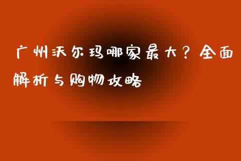 广州沃尔玛哪家最大？全面解析与购物攻略_https://m.lcpcjs.com_白银期货保证金_第1张