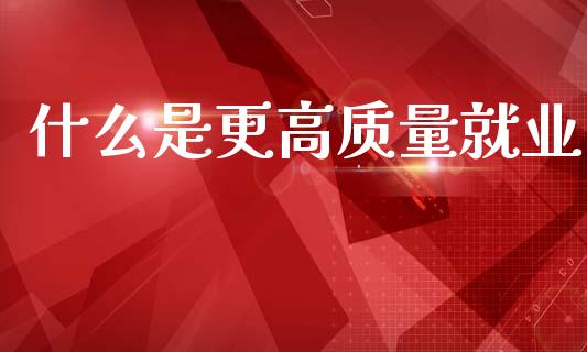 什么是更高质量就业_https://m.lcpcjs.com_期货交易时间_第1张