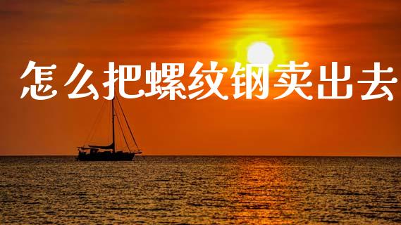 怎么把螺纹钢卖出去_https://m.lcpcjs.com_白银期货保证金_第1张