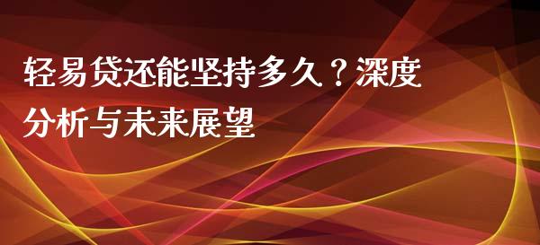 轻易贷还能坚持多久？深度分析与未来展望_https://m.lcpcjs.com_白银期货保证金_第1张