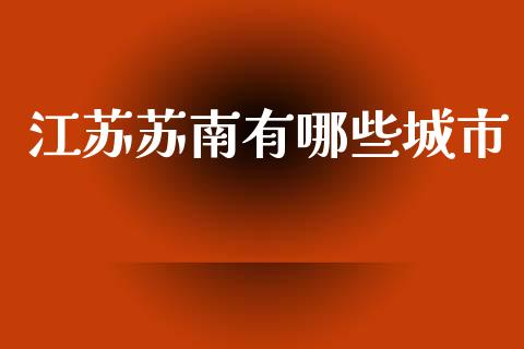江苏苏南有哪些城市_https://m.lcpcjs.com_期货交易时间_第1张