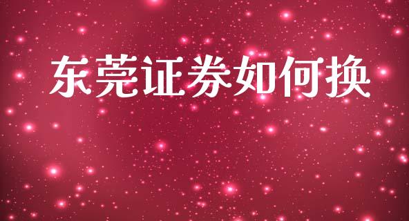 东莞证券如何换_https://m.lcpcjs.com_恒指期货保证金_第1张