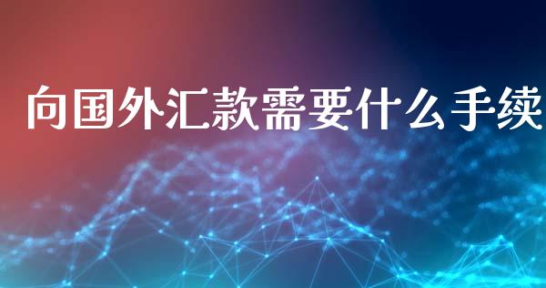 向国外汇款需要什么手续_https://m.lcpcjs.com_期货交易_第1张