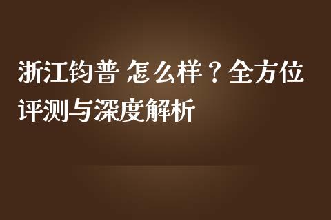 浙江钧普 怎么样？全方位评测与深度解析_https://m.lcpcjs.com_白银期货保证金_第1张