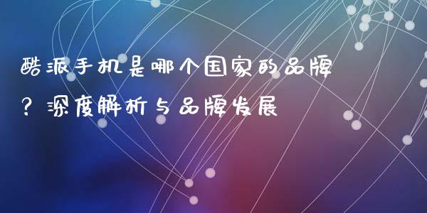 酷派手机是哪个国家的品牌？深度解析与品牌发展_https://m.lcpcjs.com_期货交易_第1张