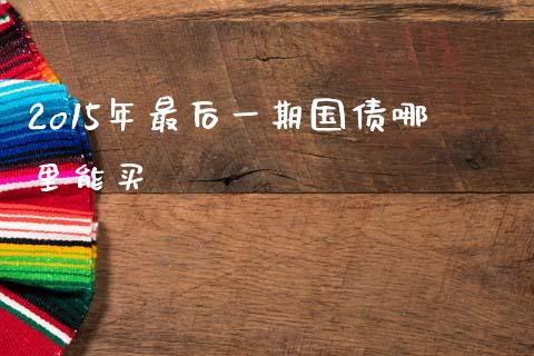 2o15年最后一期国债哪里能买_https://m.lcpcjs.com_白银期货保证金_第1张