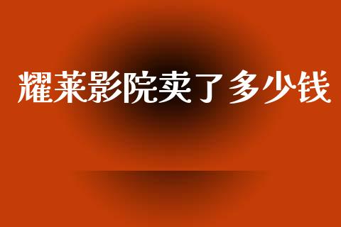 耀莱影院卖了多少钱_https://m.lcpcjs.com_白银期货保证金_第1张