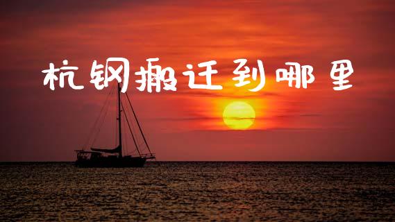 杭钢搬迁到哪里_https://m.lcpcjs.com_期货交易_第1张