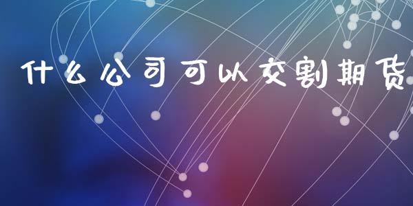 什么公司可以交割期货_https://m.lcpcjs.com_期货交易时间_第1张