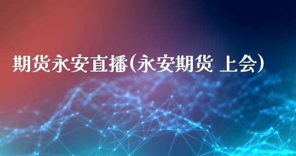 期货永安直播(永安期货 上会)_https://m.lcpcjs.com_白银期货保证金_第1张