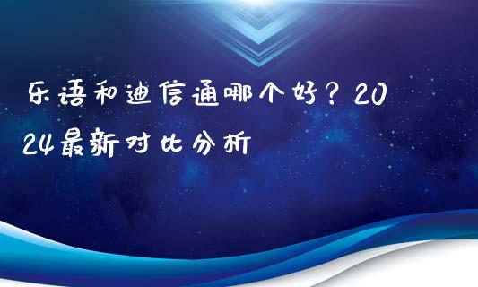 乐语和迪信通哪个好？2024最新对比分析_https://m.lcpcjs.com_期货交易_第1张