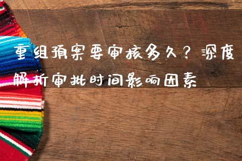重组预案要审核多久？深度解析审批时间影响因素_https://m.lcpcjs.com_期货交易时间_第1张