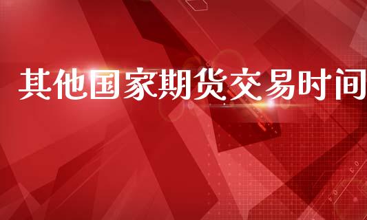 其他国家期货交易时间_https://m.lcpcjs.com_恒指期货保证金_第1张