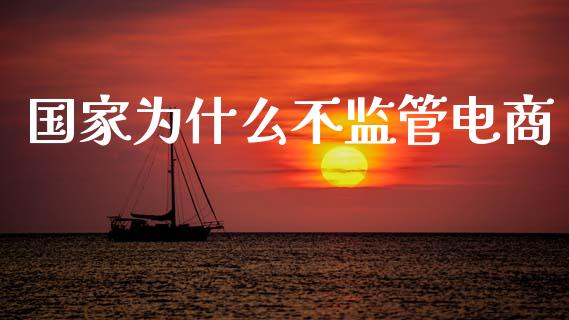 国家为什么不监管电商_https://m.lcpcjs.com_期货交易时间_第1张