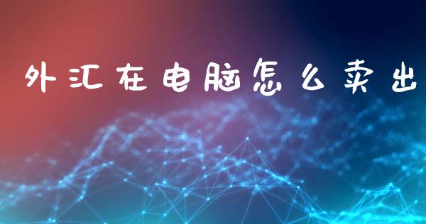 外汇在电脑怎么卖出_https://m.lcpcjs.com_白银期货保证金_第1张