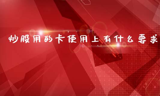 炒股用的卡使用上有什么要求_https://m.lcpcjs.com_期货交易_第1张