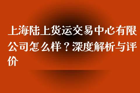 上海陆上货运交易中心有限公司怎么样？深度解析与评价_https://m.lcpcjs.com_白银期货保证金_第1张