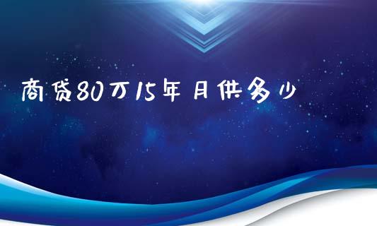 商贷80万15年月供多少_https://m.lcpcjs.com_期货交易_第1张