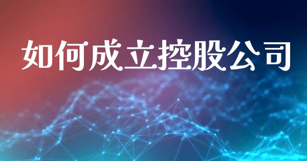 如何成立控股公司_https://m.lcpcjs.com_期货交易时间_第1张