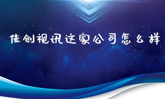 佳创视讯这家公司怎么样_https://m.lcpcjs.com_恒指期货保证金_第1张