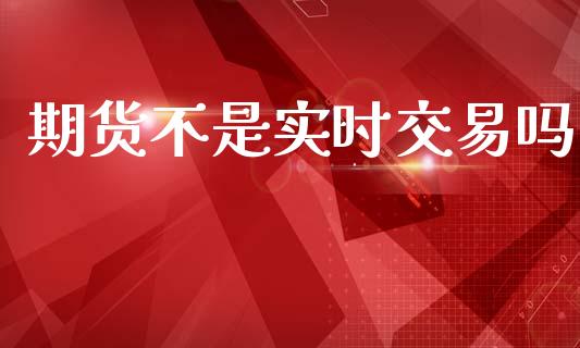 期货不是实时交易吗_https://m.lcpcjs.com_恒指期货保证金_第1张