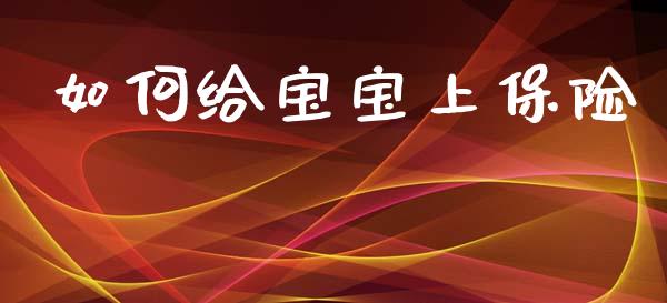 如何给宝宝上保险_https://m.lcpcjs.com_白银期货保证金_第1张