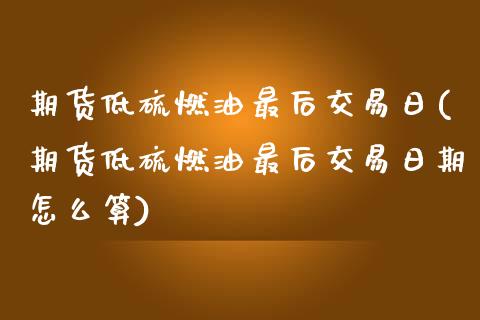期货低硫燃油最后交易日(期货低硫燃油最后交易日期怎么算)_https://m.lcpcjs.com_白银期货保证金_第1张