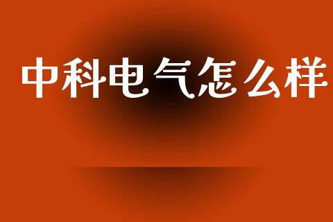 中科电气怎么样_https://m.lcpcjs.com_期货交易时间_第1张