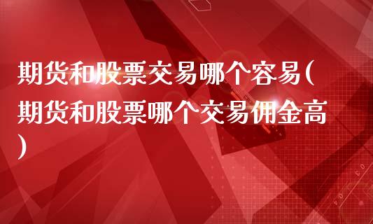 期货和股票交易哪个容易(期货和股票哪个交易佣金高)_https://m.lcpcjs.com_期货交易_第1张