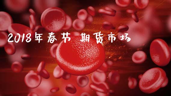 2018年春节 期货市场_https://m.lcpcjs.com_恒指期货保证金_第1张