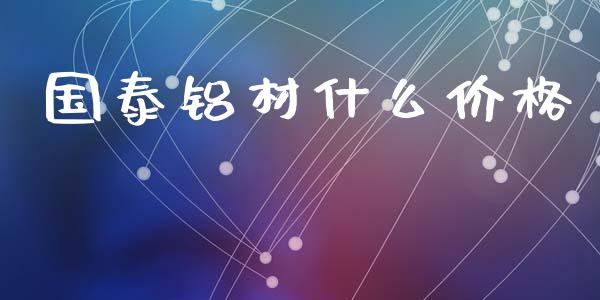国泰铝材什么价格_https://m.lcpcjs.com_恒指期货保证金_第1张