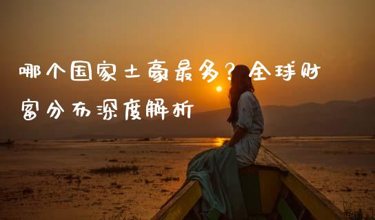 哪个国家土豪最多？全球财富分布深度解析_https://m.lcpcjs.com_恒指期货保证金_第1张