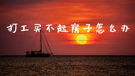 打工买不起房子怎么办_https://m.lcpcjs.com_白银期货保证金_第1张