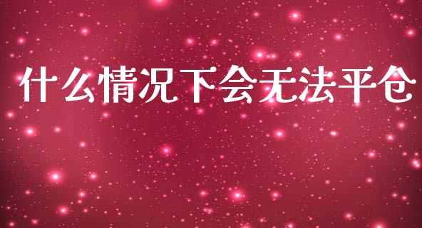 什么情况下会无法平仓_https://m.lcpcjs.com_期货交易_第1张