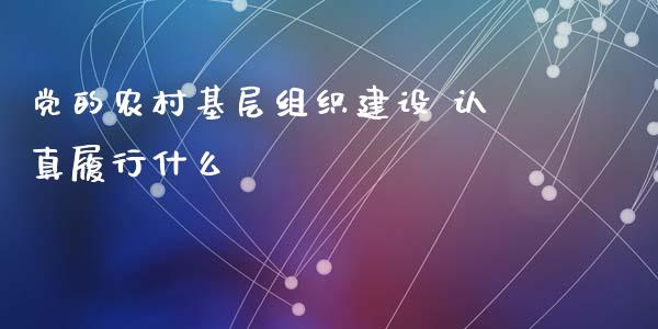 党的农村基层组织建设 认真履行什么_https://m.lcpcjs.com_期货交易时间_第1张
