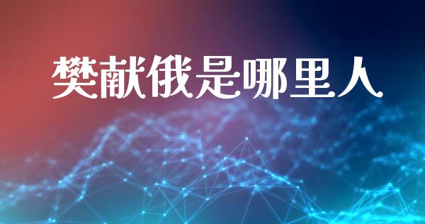 樊献俄是哪里人_https://m.lcpcjs.com_期货交易_第1张