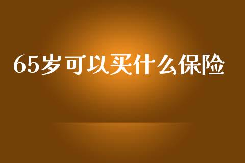 65岁可以买什么保险_https://m.lcpcjs.com_期货交易_第1张