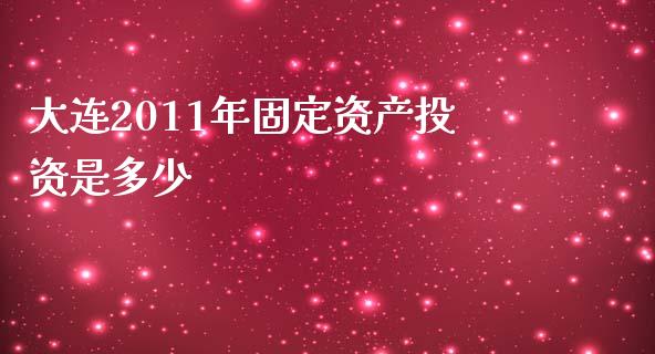 大连2011年固定资产投资是多少_https://m.lcpcjs.com_期货交易_第1张