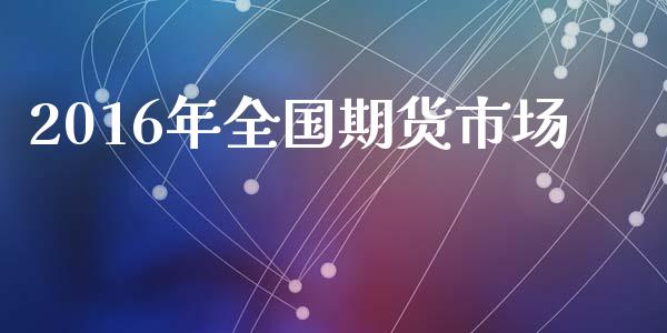 2016年全国期货市场_https://m.lcpcjs.com_恒指期货保证金_第1张