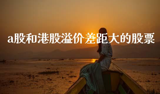 a股和港股溢价差距大的股票_https://m.lcpcjs.com_期货交易_第1张