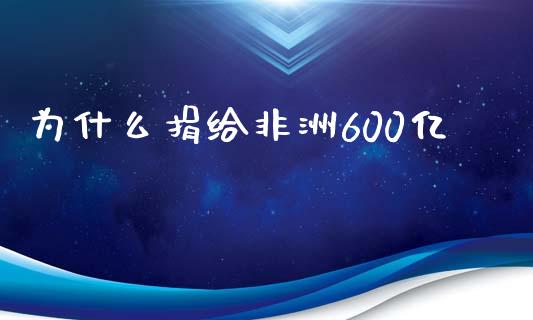 为什么捐给非洲600亿_https://m.lcpcjs.com_期货交易_第1张