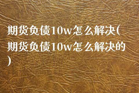 期货负债10w怎么解决(期货负债10w怎么解决的)_https://m.lcpcjs.com_期货交易_第1张