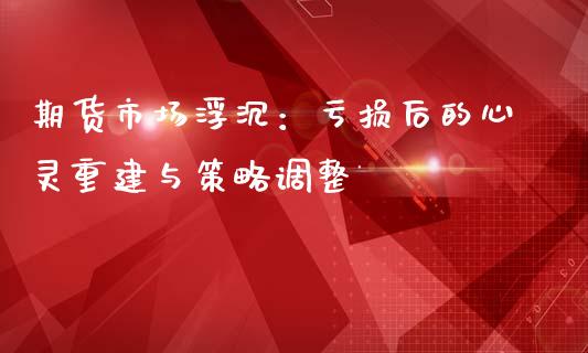 期货市场浮沉：亏损后的心灵重建与策略调整_https://m.lcpcjs.com_期货交易_第1张