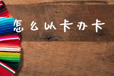 怎么以卡办卡_https://m.lcpcjs.com_白银期货保证金_第1张