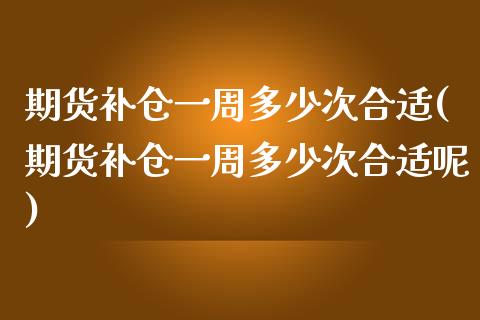 期货补仓一周多少次合适(期货补仓一周多少次合适呢)_https://m.lcpcjs.com_期货交易时间_第1张